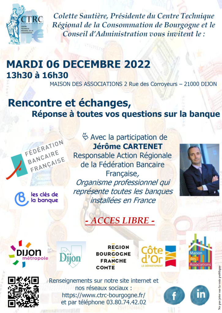 Colette Sautière, Présidente du CTRC de Bourgogne et les membres du Conseil d'Administration vous invitent le mardi 6 décembre 2022 à 13h30 pour une réunion, échanges et débats avec Jérôme Cartenet de la Fédération Bancaire Française, à la Salle de Conférence de la Maison des Associations à Dijon. Présentation de la structure Fédération Bancaire Française et réponse à toutes vos questions sur la Banque. Entrée libre, ouvert à tous
